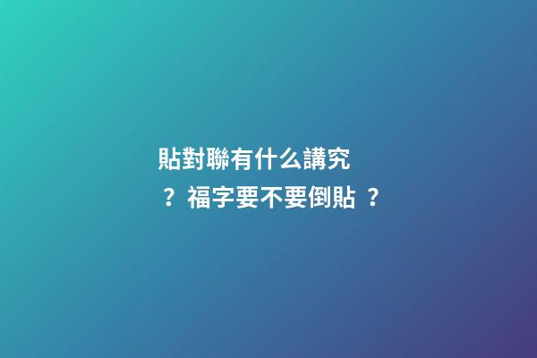 貼對聯有什么講究？福字要不要倒貼？